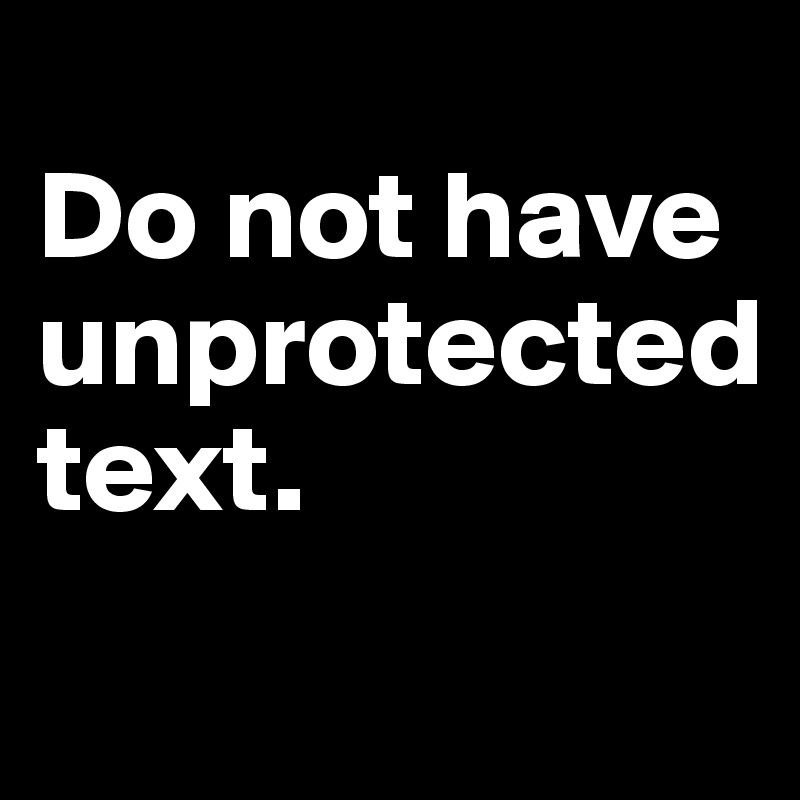 
Do not have unprotected 
text.

