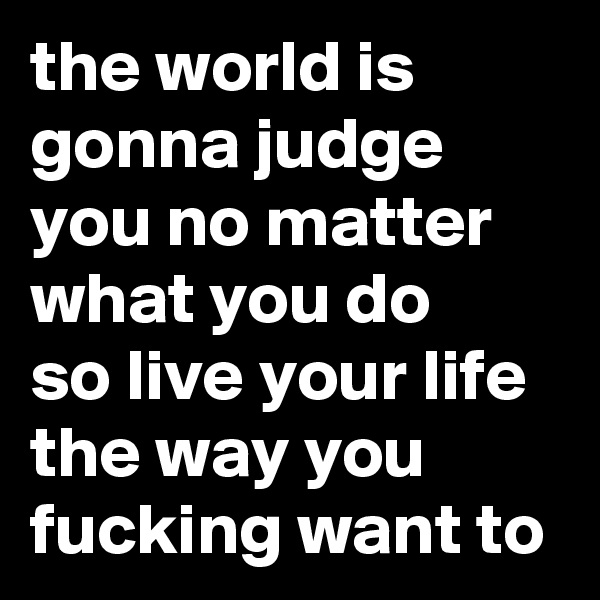 the world is       gonna judge you no matter what you do 
so live your life the way you fucking want to