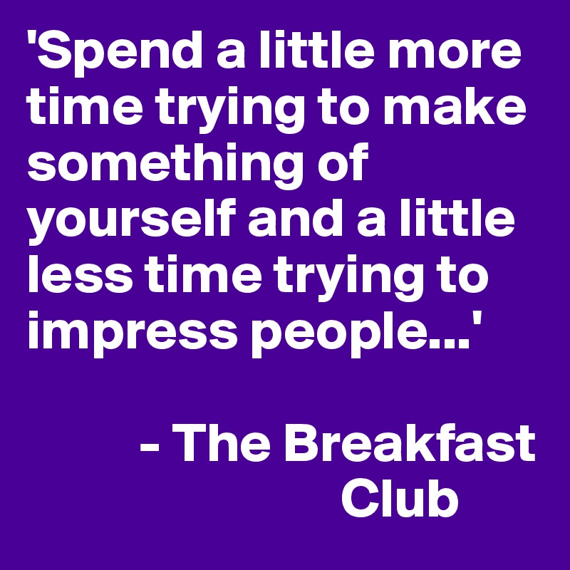 'Spend a little more time trying to make something of yourself and a little less time trying to impress people...' 

          - The Breakfast
                            Club        