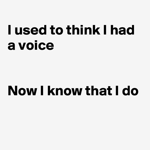 
I used to think I had a voice


Now I know that I do


