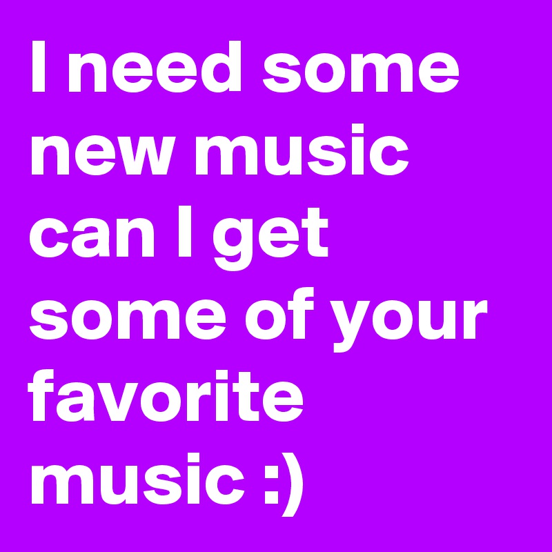 I need some new music can I get some of your favorite music :)