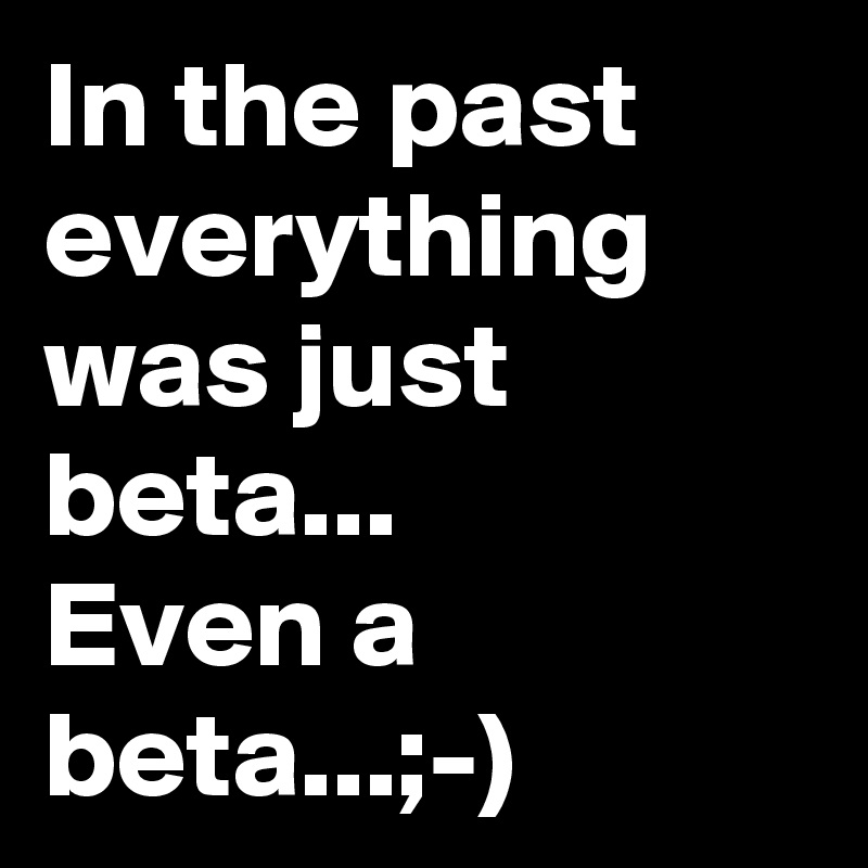 In the past
everything was just beta...
Even a beta...;-)
