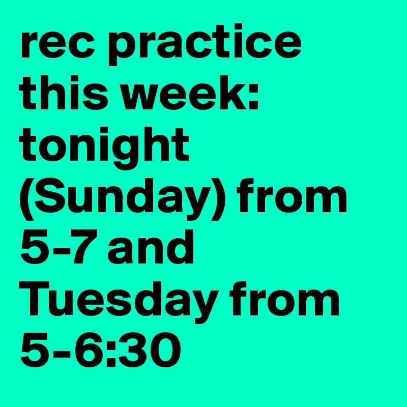 rec practice this week: tonight (Sunday) from 5-7 and Tuesday from 5-6:30