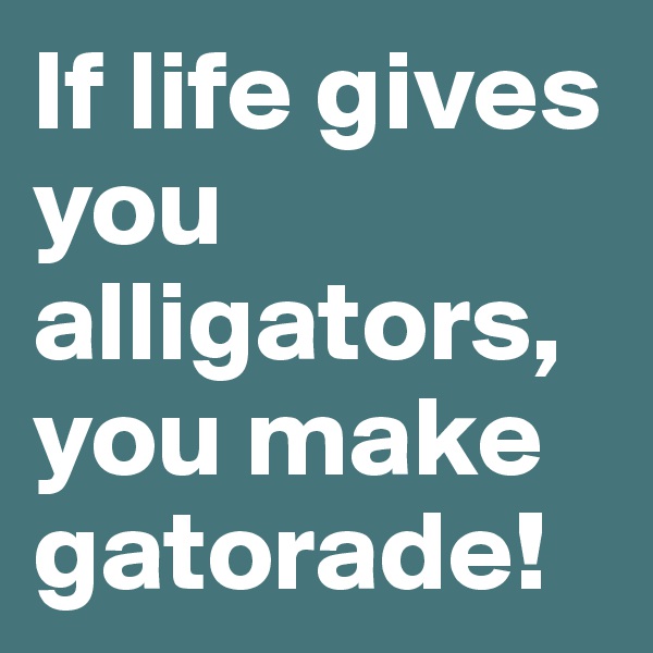 If life gives you alligators, you make gatorade!