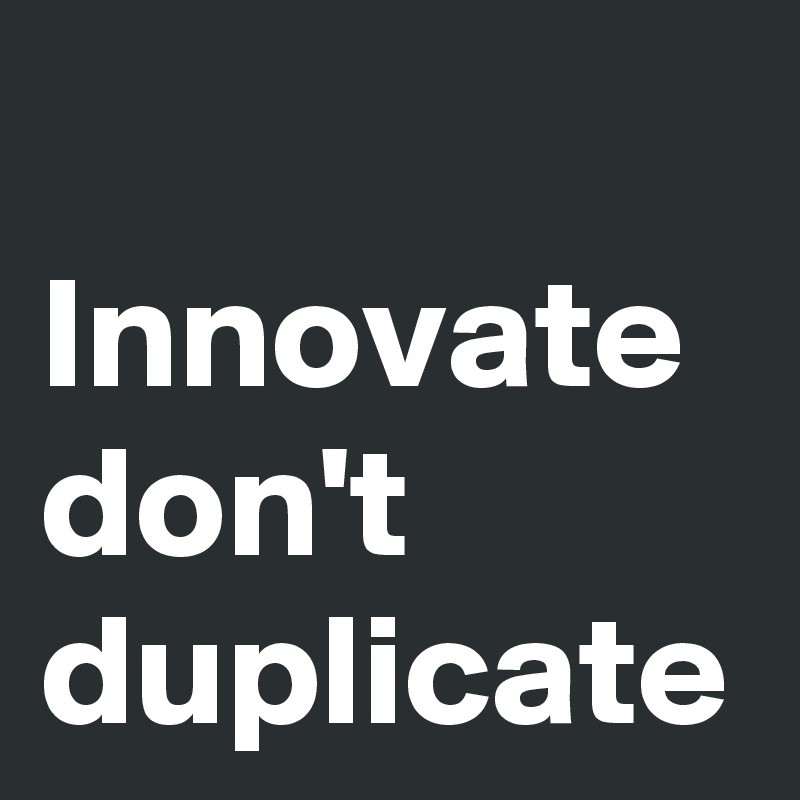 Innovate
don't duplicate