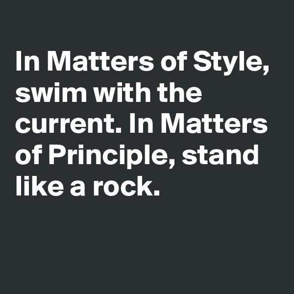                                          In Matters of Style, swim with the current. In Matters of Principle, stand like a rock.                                                                    