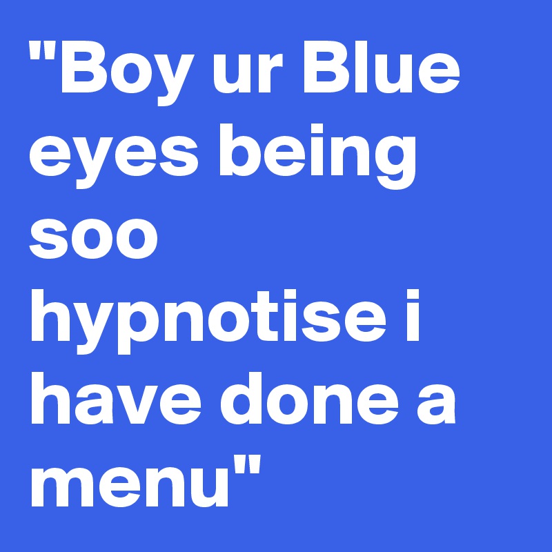"Boy ur Blue eyes being soo hypnotise i have done a menu"