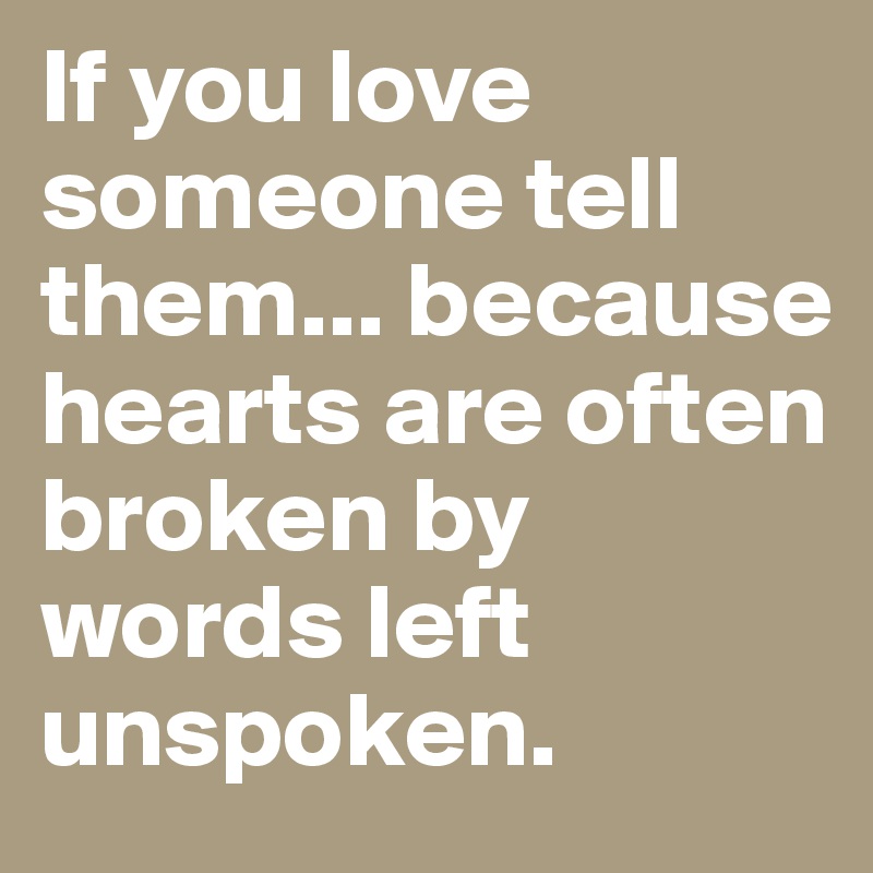 If you love someone tell them... because hearts are often broken by words left unspoken.
