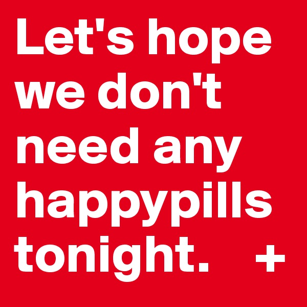 Let's hope we don't need any happypills tonight.    +