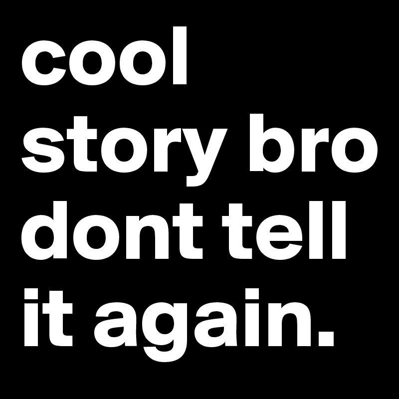 cool story bro dont tell it again.
