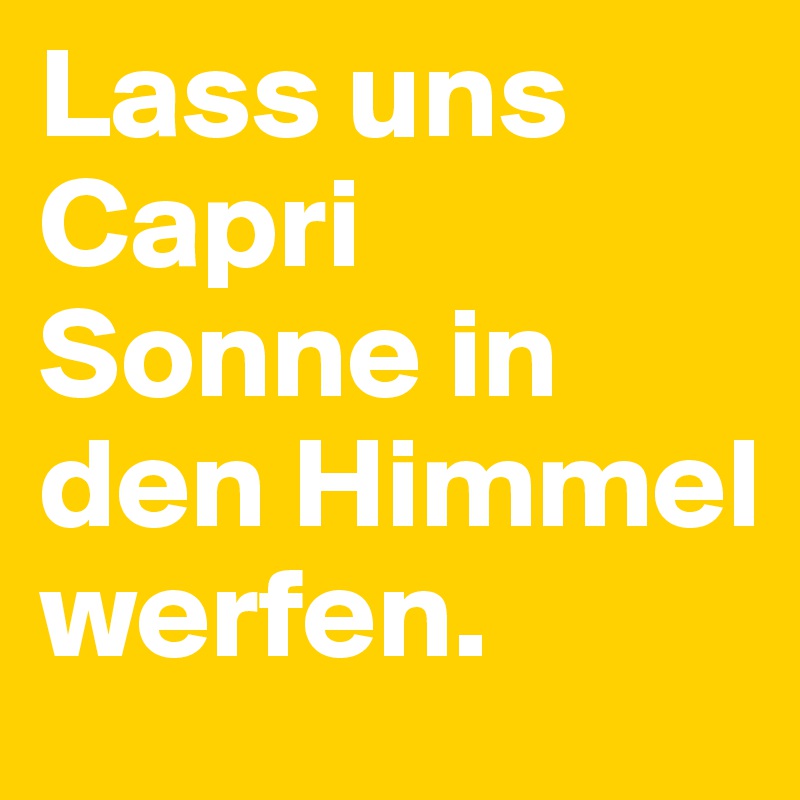 Lass uns Capri Sonne in den Himmel werfen. 