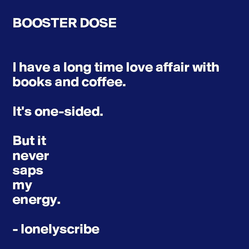 BOOSTER DOSE


I have a long time love affair with books and coffee.

It's one-sided. 

But it 
never 
saps 
my 
energy.

- lonelyscribe 