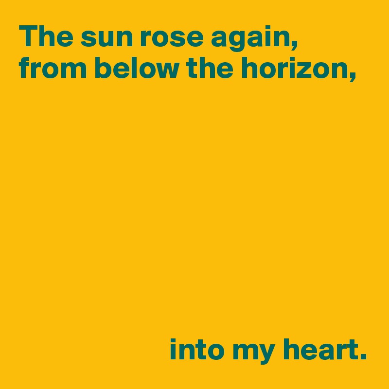 The sun rose again, from below the horizon,








                        into my heart.