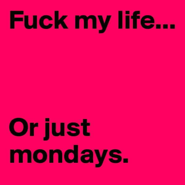 Fuck my life...



Or just mondays.