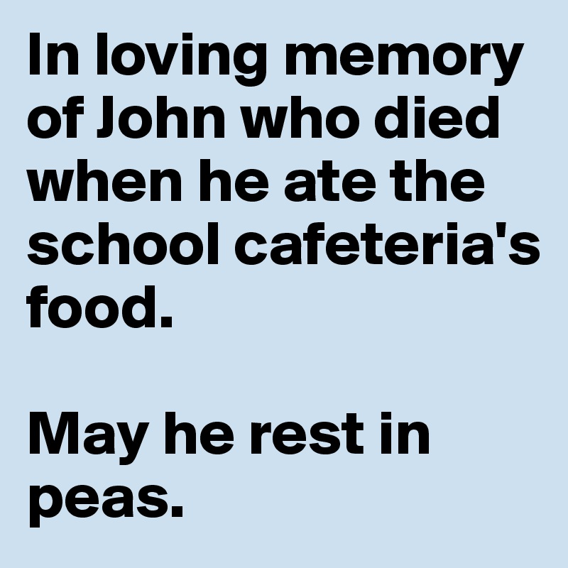 In loving memory of John who died when he ate the school cafeteria's food.

May he rest in peas.