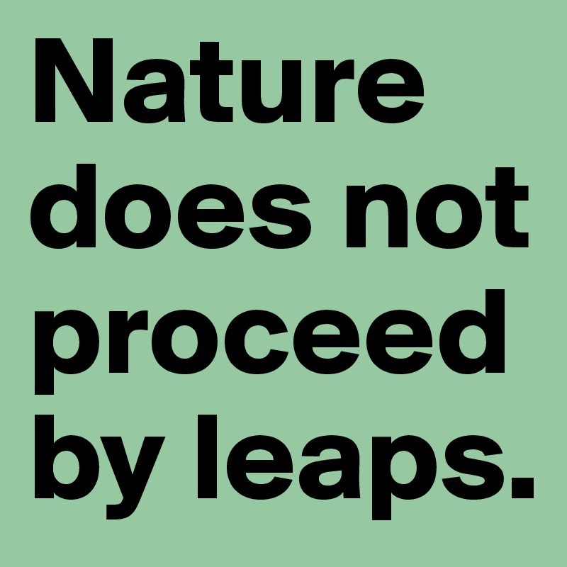 Nature does not proceed by leaps.