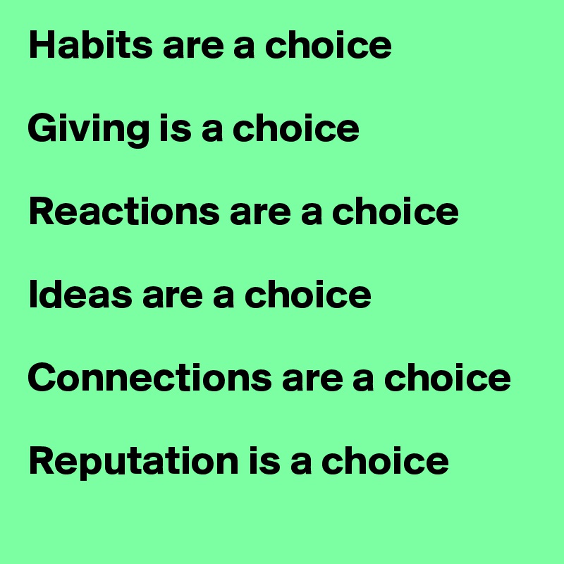 Habits are a choice

Giving is a choice

Reactions are a choice

Ideas are a choice

Connections are a choice

Reputation is a choice
