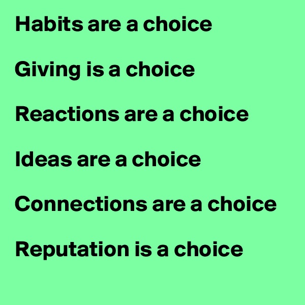 Habits are a choice

Giving is a choice

Reactions are a choice

Ideas are a choice

Connections are a choice

Reputation is a choice
