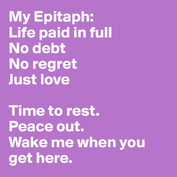 My Epitaph: 
Life paid in full
No debt
No regret
Just love

Time to rest.
Peace out.
Wake me when you get here.