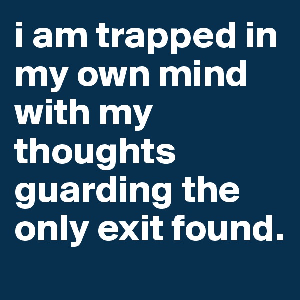 i am trapped in my own mind with my thoughts guarding the only exit found.