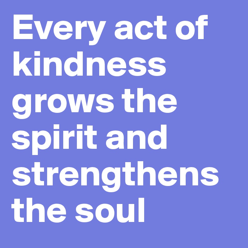 Every act of kindness grows the spirit and strengthens the soul