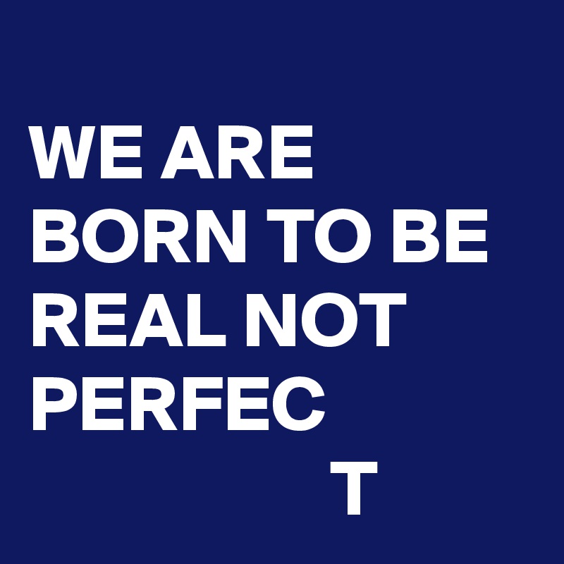 
WE ARE BORN TO BE REAL NOT PERFEC
                   T