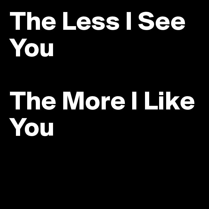The Less I See You

The More I Like You

