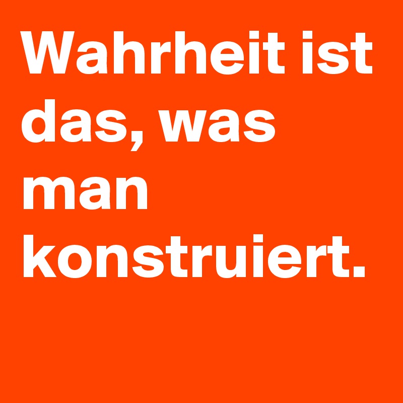 Wahrheit ist das, was man konstruiert.