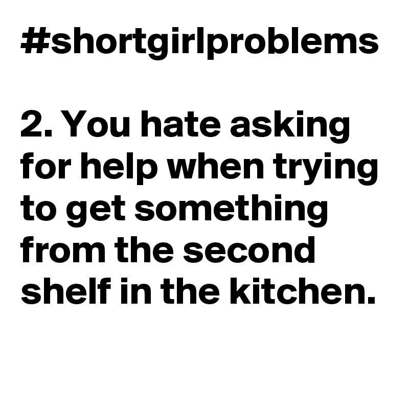 #shortgirlproblems

2. You hate asking for help when trying to get something from the second shelf in the kitchen. 