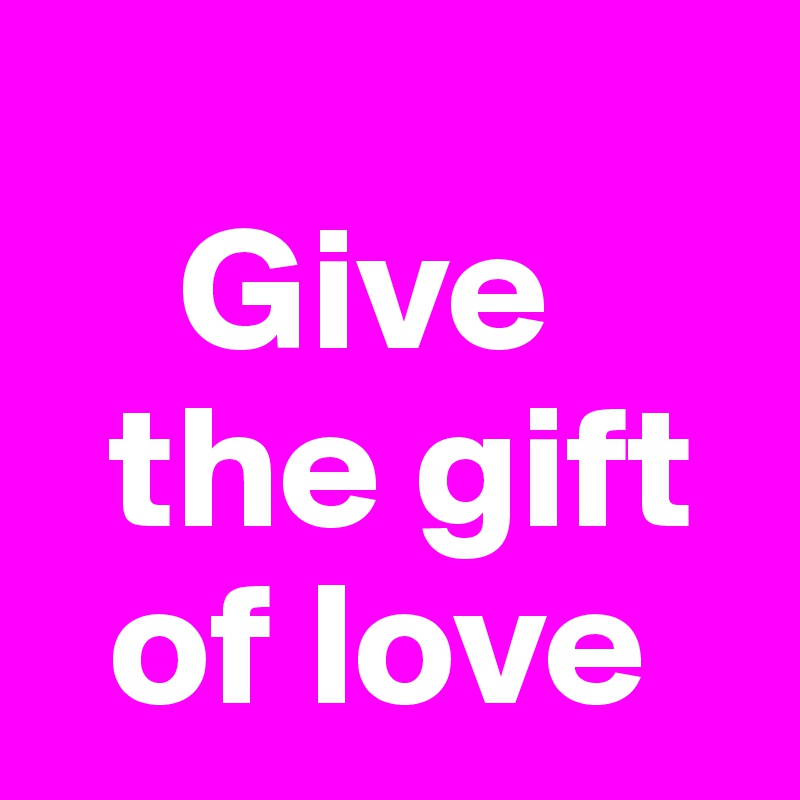    
    Give    
  the gift   
  of love