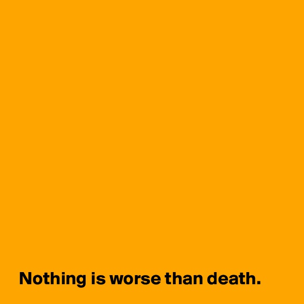 












 Nothing is worse than death.