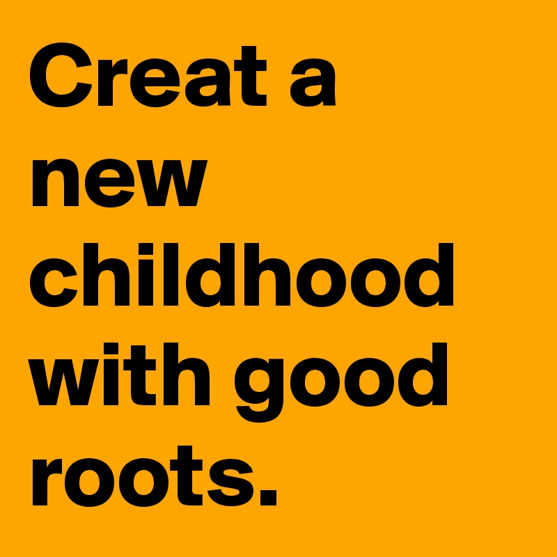 Creat a new childhood with good roots.