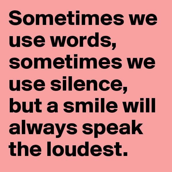 Sometimes we use words, sometimes we use silence, but a smile will always speak the loudest.