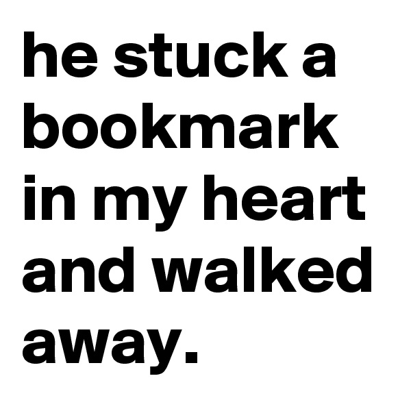 he stuck a bookmark in my heart and walked away.