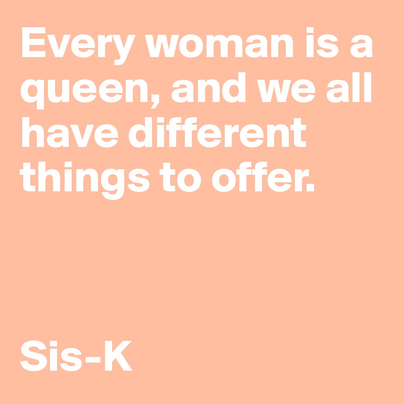 Every woman is a queen, and we all have different things to offer.



Sis-K