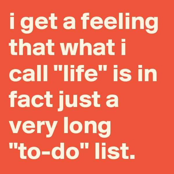 i get a feeling that what i call "life" is in fact just a very long "to-do" list.