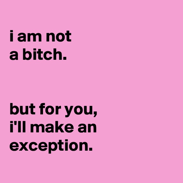 
i am not
a bitch.


but for you,
i'll make an
exception.
