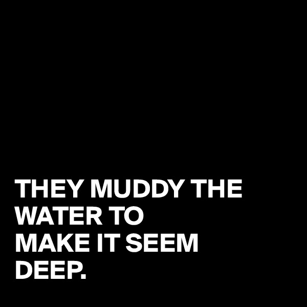 





THEY MUDDY THE WATER TO
MAKE IT SEEM 
DEEP.