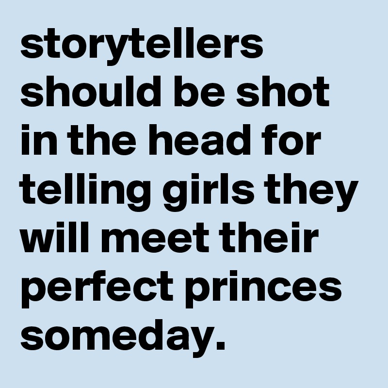 storytellers should be shot in the head for telling girls they will meet their perfect princes someday.