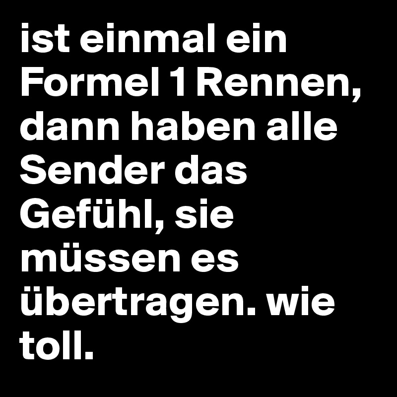 ist einmal ein Formel 1 Rennen, dann haben alle Sender das Gefühl, sie müssen es übertragen. wie toll. 