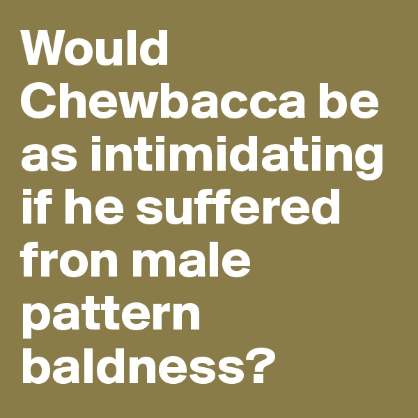 Would Chewbacca be as intimidating if he suffered fron male pattern baldness?