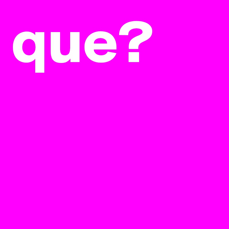 que?