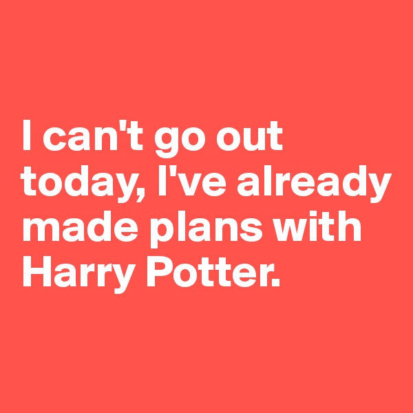 

I can't go out today, I've already made plans with Harry Potter.

