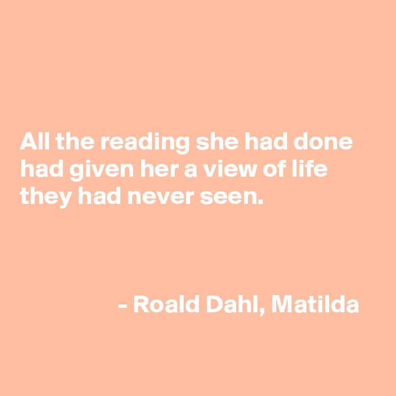 



All the reading she had done had given her a view of life they had never seen. 

   

                   - Roald Dahl, Matilda

