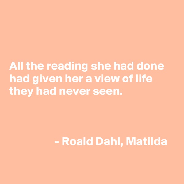 



All the reading she had done had given her a view of life they had never seen. 

   

                   - Roald Dahl, Matilda


