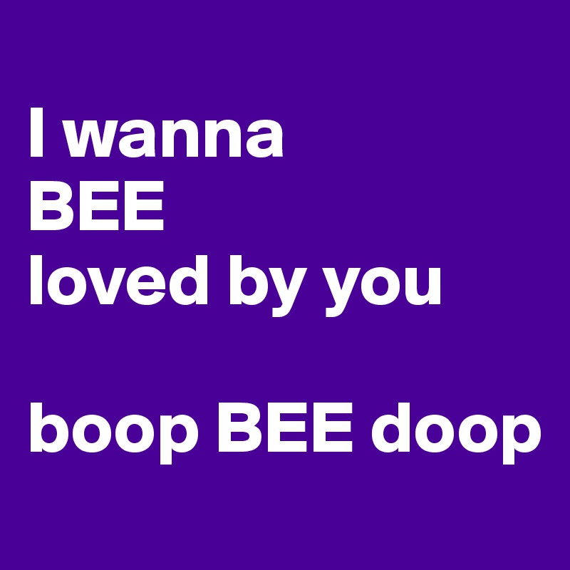 
I wanna
BEE
loved by you

boop BEE doop