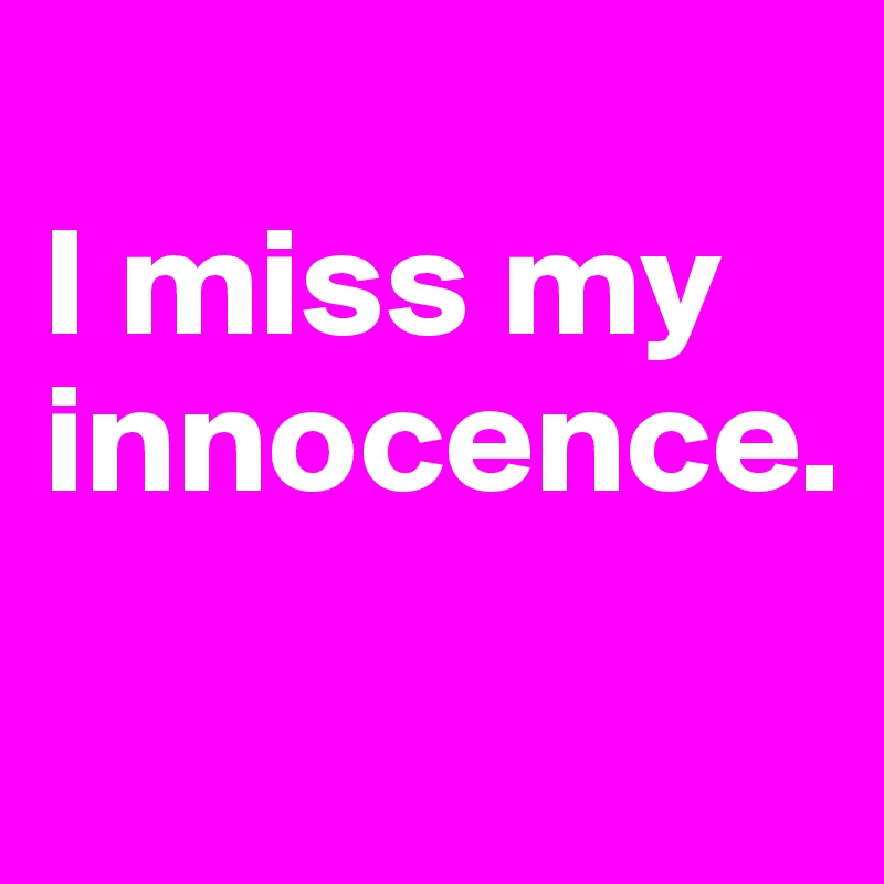 
I miss my innocence.
