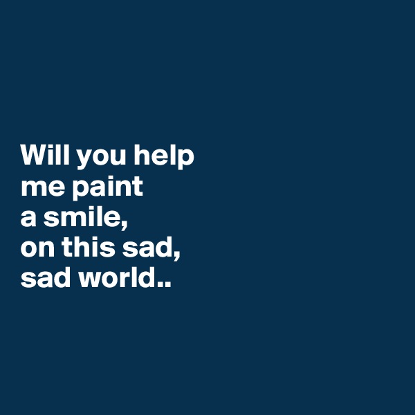 



Will you help 
me paint 
a smile, 
on this sad, 
sad world..


