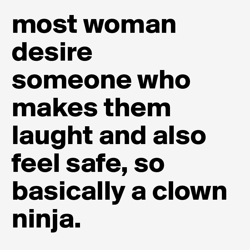most woman desire
someone who makes them laught and also feel safe, so basically a clown ninja.