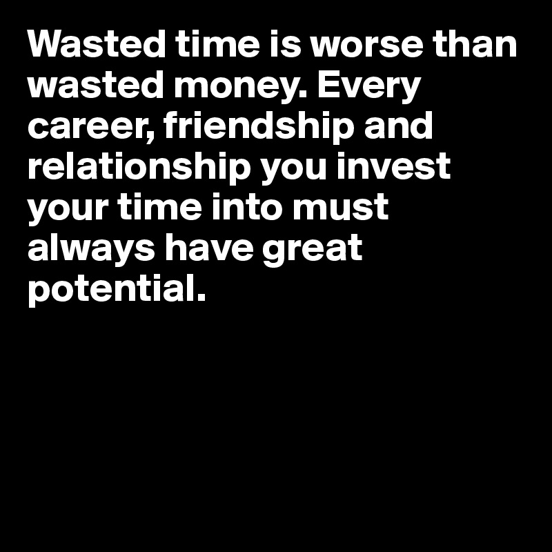 Wasted time is worse than wasted money. Every career, friendship and relationship you invest your time into must always have great potential. 




